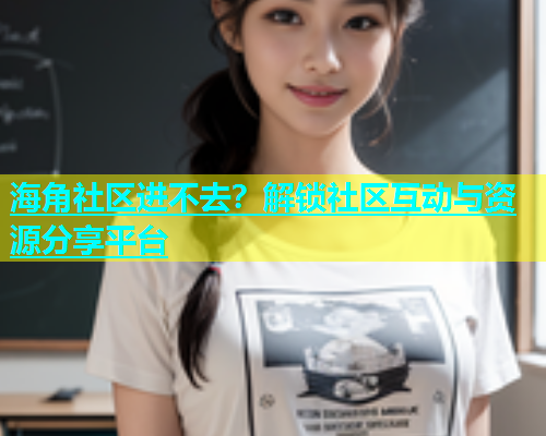 海角社区进不去？解锁社区互动与资源分享平台  第1张