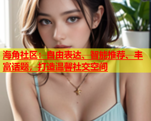 海角社区：自由表达、智能推荐、丰富话题，打造温馨社交空间  第1张