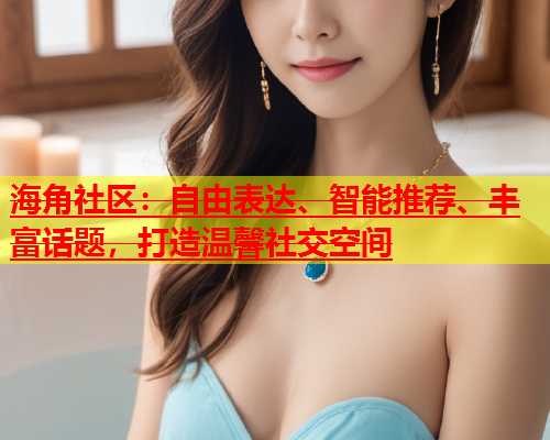 海角社区：自由表达、智能推荐、丰富话题，打造温馨社交空间  第1张