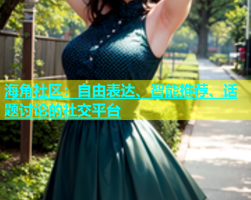 海角社区：自由表达、智能推荐、话题讨论的社交平台  第1张