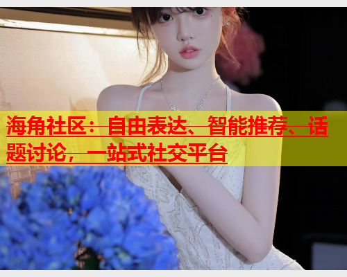 海角社区：自由表达、智能推荐、话题讨论，一站式社交平台  第1张