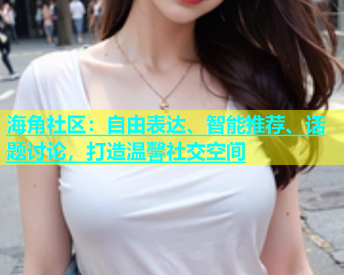 海角社区：自由表达、智能推荐、话题讨论，打造温馨社交空间  第1张