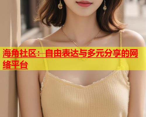 海角社区：自由表达与多元分享的网络平台  第1张