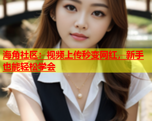 海角社区：视频上传秒变网红，新手也能轻松学会  第1张