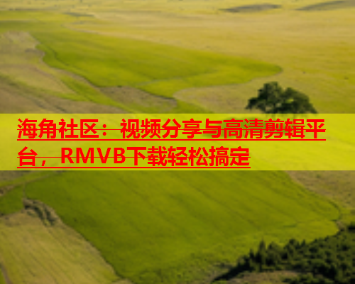 海角社区：视频分享与高清剪辑平台，RMVB下载轻松搞定  第1张