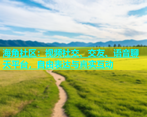海角社区：视频社交、交友、语音聊天平台，自由表达与真实互动  第1张