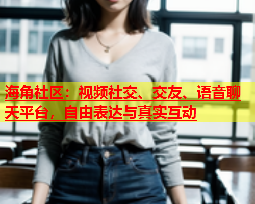 海角社区：视频社交、交友、语音聊天平台，自由表达与真实互动  第1张