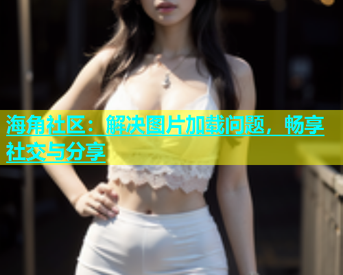 海角社区：解决图片加载问题，畅享社交与分享  第1张