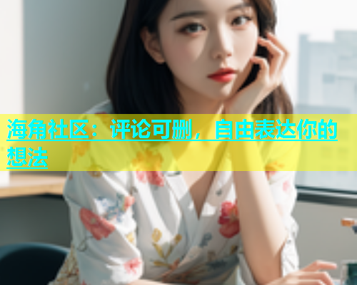 海角社区：评论可删，自由表达你的想法  第1张