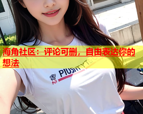 海角社区：评论可删，自由表达你的想法  第1张