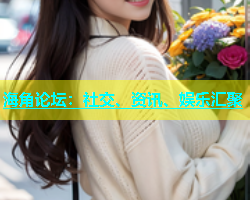 海角论坛：社交、资讯、娱乐汇聚  第1张