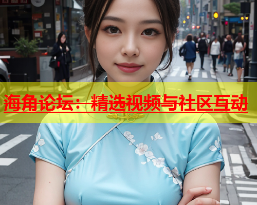 海角论坛：精选视频与社区互动  第1张