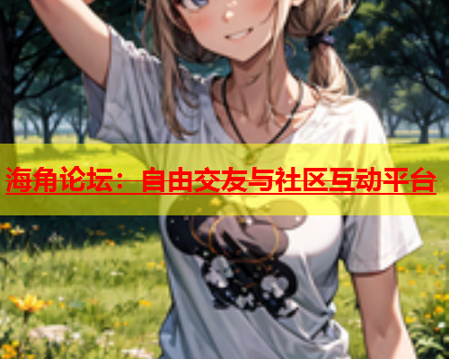 海角论坛：自由交友与社区互动平台  第1张