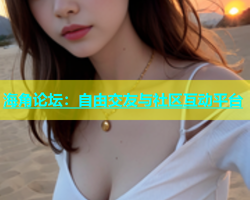 海角论坛：自由交友与社区互动平台  第1张