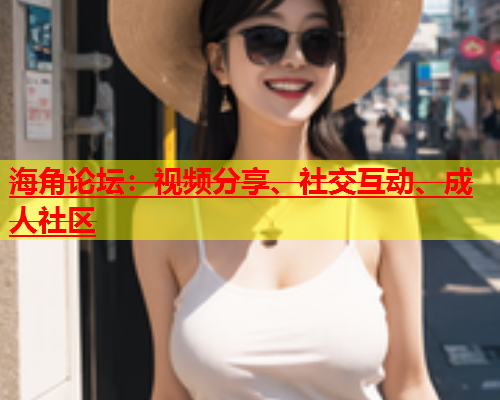 海角论坛：视频分享、社交互动、成人社区  第1张