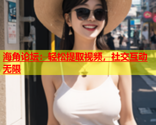 海角论坛：轻松提取视频，社交互动无限  第1张