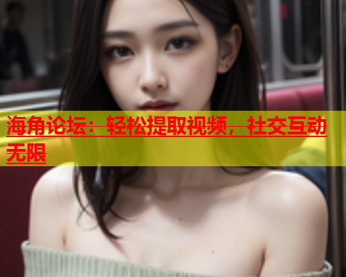 海角论坛：轻松提取视频，社交互动无限  第1张