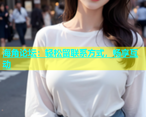 海角论坛：轻松留联系方式，畅享互动  第1张