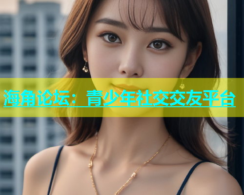 海角论坛：青少年社交交友平台  第1张