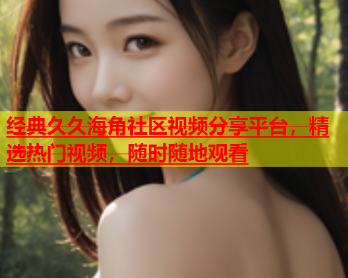 经典久久海角社区视频分享平台，精选热门视频，随时随地观看  第1张