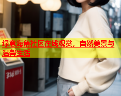 绿意海角社区在线观赏，自然美景与温馨生活  第1张