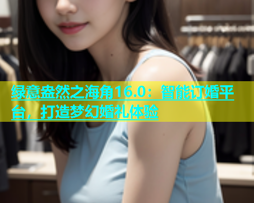 绿意盎然之海角16.0：智能订婚平台，打造梦幻婚礼体验  第1张
