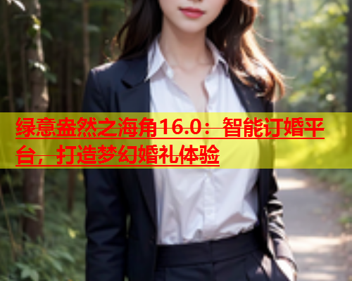 绿意盎然之海角16.0：智能订婚平台，打造梦幻婚礼体验  第1张
