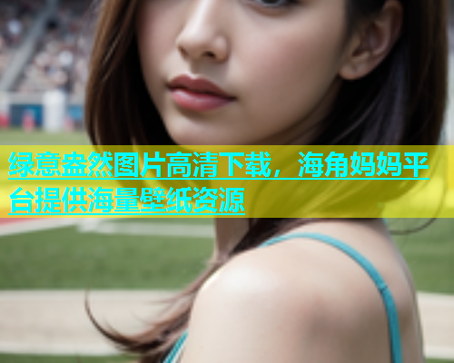 绿意盎然图片高清下载，海角妈妈平台提供海量壁纸资源  第1张