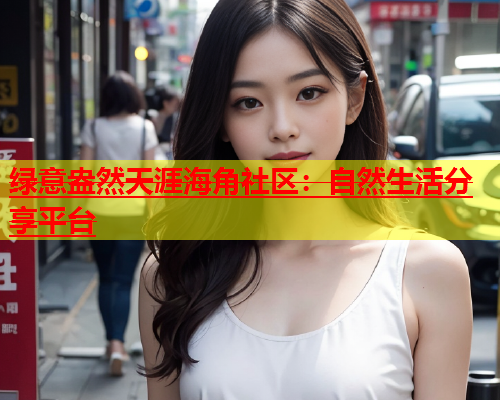 绿意盎然天涯海角社区：自然生活分享平台  第1张