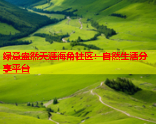 绿意盎然天涯海角社区：自然生活分享平台  第1张