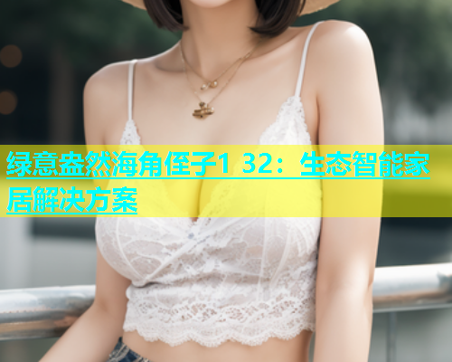 绿意盎然海角侄子1 32：生态智能家居解决方案  第1张