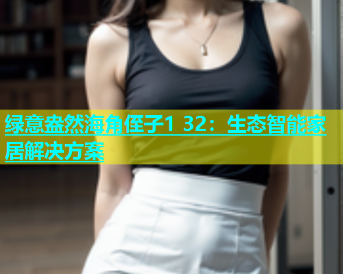 绿意盎然海角侄子1 32：生态智能家居解决方案  第1张