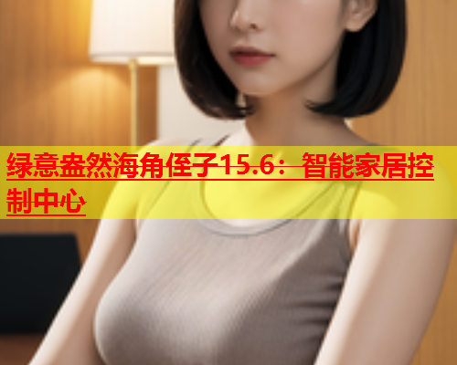 绿意盎然海角侄子15.6：智能家居控制中心  第1张