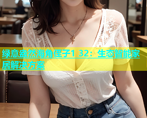 绿意盎然海角侄子1 32：生态智能家居解决方案  第2张