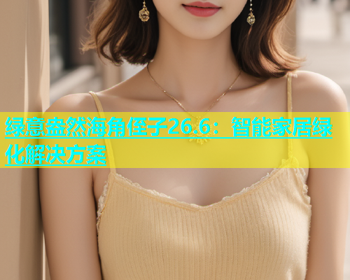 绿意盎然海角侄子26.6：智能家居绿化解决方案  第1张