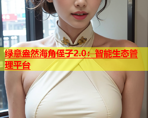 绿意盎然海角侄子2.0：智能生态管理平台  第1张