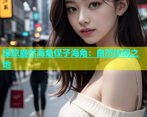 绿意盎然海角侄子海角：自然休闲之地  第2张