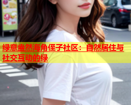 绿意盎然海角侄子社区：自然居住与社交互动的绿  第1张