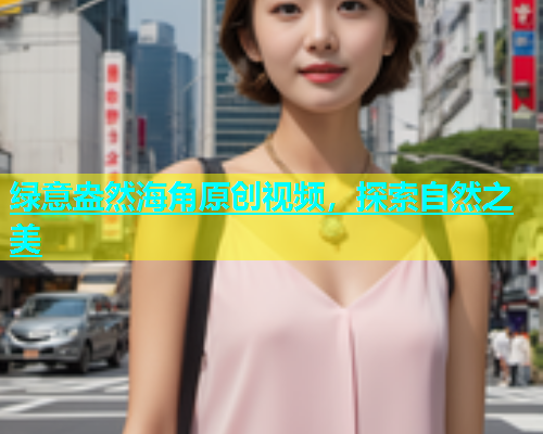 绿意盎然海角原创视频，探索自然之美  第1张