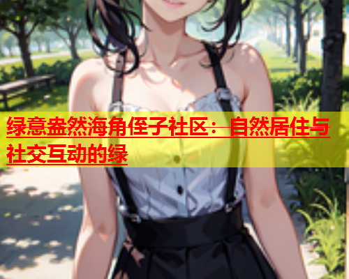 绿意盎然海角侄子社区：自然居住与社交互动的绿  第2张