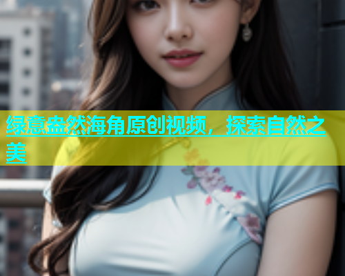 绿意盎然海角原创视频，探索自然之美  第2张