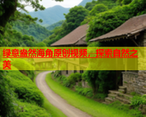 绿意盎然海角原创视频，探索自然之美  第1张
