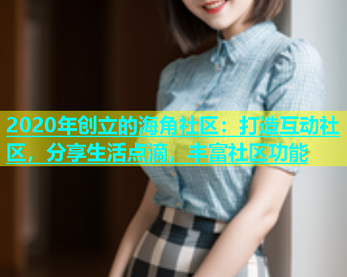 2020年创立的海角社区：打造互动社区，分享生活点滴，丰富社区功能  第2张
