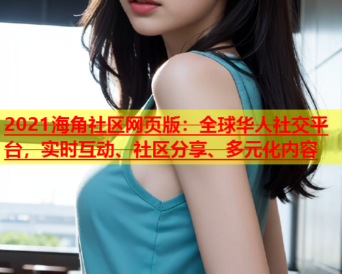 2021海角社区网页版：全球华人社交平台，实时互动、社区分享、多元化内容  第1张