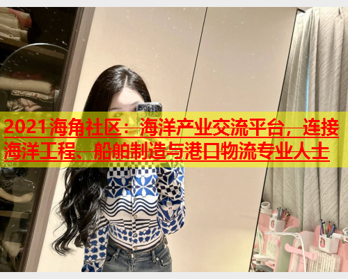 2021海角社区：海洋产业交流平台，连接海洋工程、船舶制造与港口物流专业人士  第1张