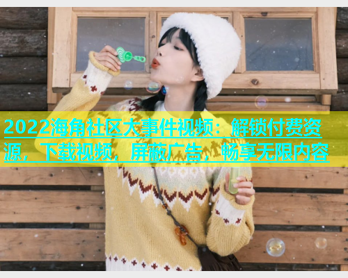 2022海角社区大事件视频：解锁付费资源，下载视频，屏蔽广告，畅享无限内容  第1张