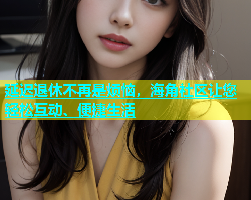 延迟退休不再是烦恼，海角社区让您轻松互动、便捷生活  第1张