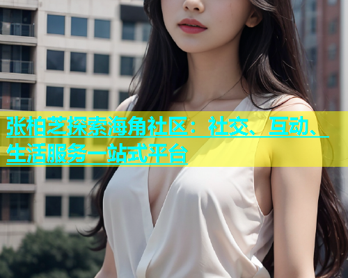 张柏芝探索海角社区：社交、互动、生活服务一站式平台  第1张