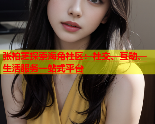 张柏芝探索海角社区：社交、互动、生活服务一站式平台  第1张