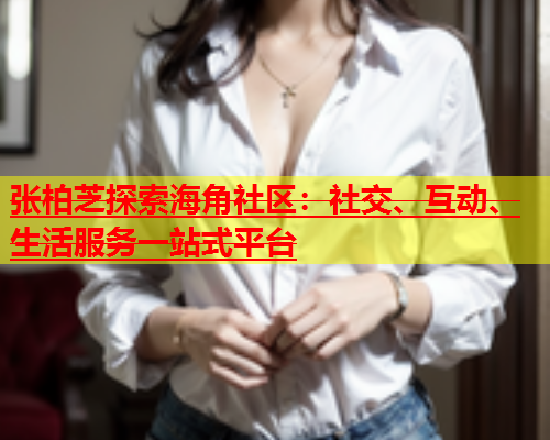 张柏芝探索海角社区：社交、互动、生活服务一站式平台  第2张